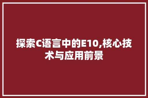 探索C语言中的E10,核心技术与应用前景 360搜优化