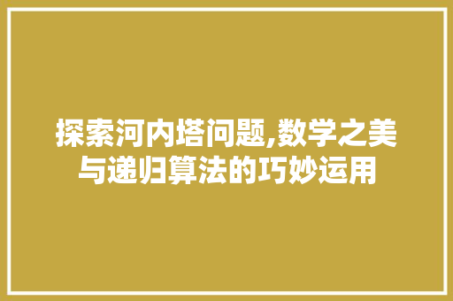 探索河内塔问题,数学之美与递归算法的巧妙运用