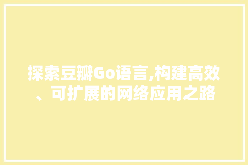 探索豆瓣Go语言,构建高效、可扩展的网络应用之路 AI技术学习