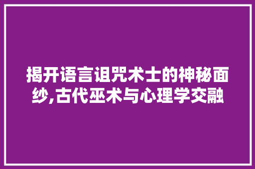 揭开语言诅咒术士的神秘面纱,古代巫术与心理学交融的奇异现象 网站优化