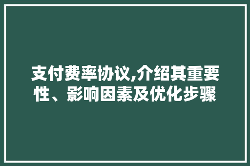 支付费率协议,介绍其重要性、影响因素及优化步骤