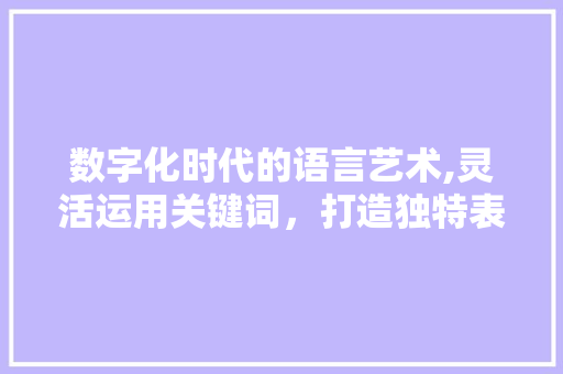 数字化时代的语言艺术,灵活运用关键词，打造独特表达