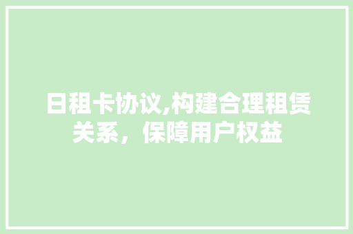 日租卡协议,构建合理租赁关系，保障用户权益