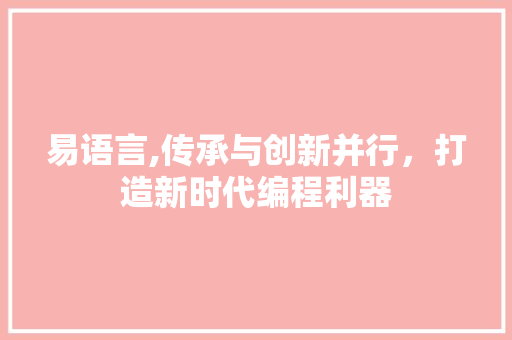 易语言,传承与创新并行，打造新时代编程利器 头条优化