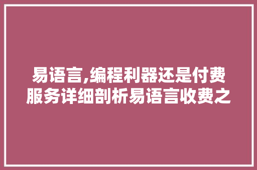 易语言,编程利器还是付费服务详细剖析易语言收费之谜