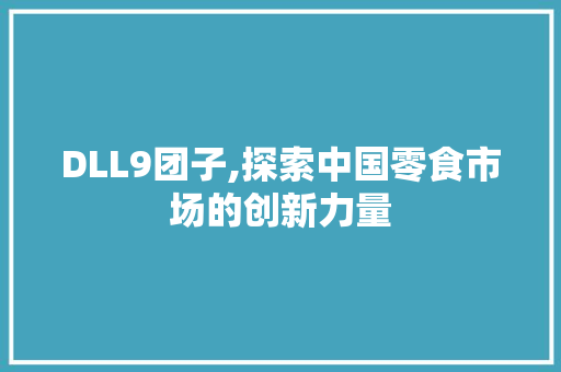 DLL9团子,探索中国零食市场的创新力量 搜狗优化