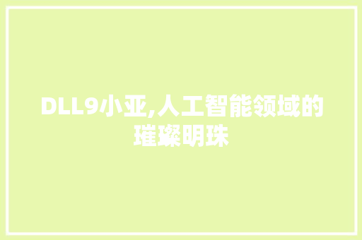 DLL9小亚,人工智能领域的璀璨明珠 搜狗优化