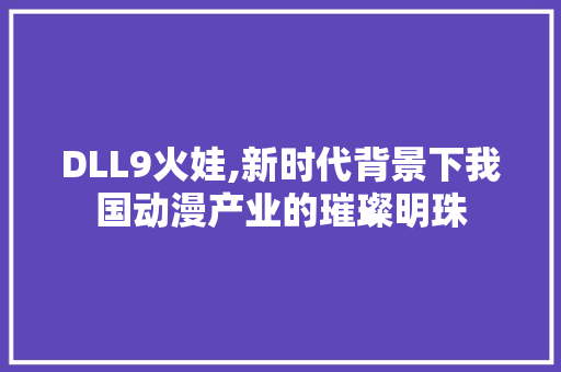 DLL9火娃,新时代背景下我国动漫产业的璀璨明珠