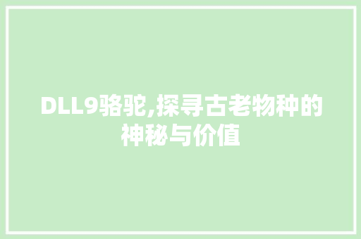 DLL9骆驼,探寻古老物种的神秘与价值