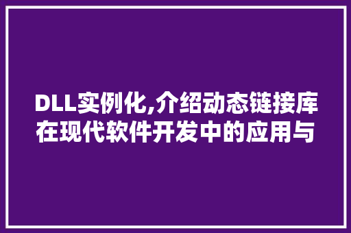 DLL实例化,介绍动态链接库在现代软件开发中的应用与价值
