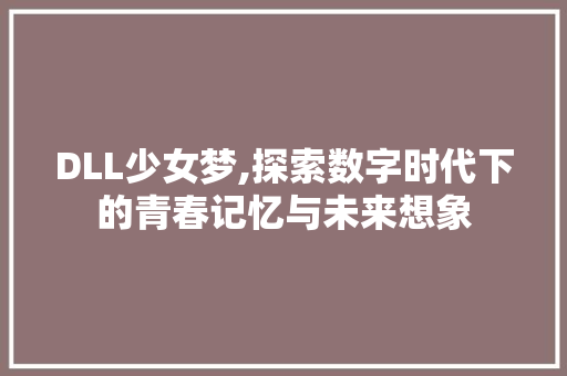 DLL少女梦,探索数字时代下的青春记忆与未来想象
