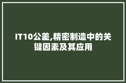 IT10公差,精密制造中的关键因素及其应用 360搜优化