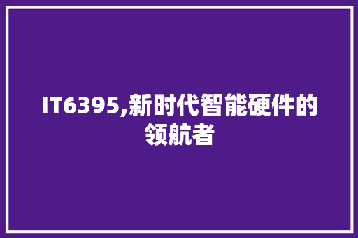 IT6395,新时代智能硬件的领航者