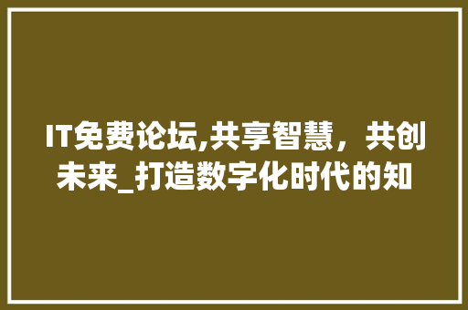 IT免费论坛,共享智慧，共创未来_打造数字化时代的知识共享平台