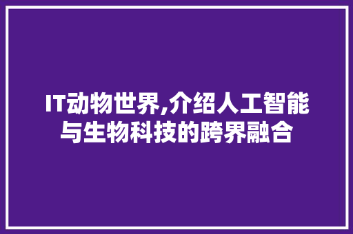 IT动物世界,介绍人工智能与生物科技的跨界融合 小程序开发