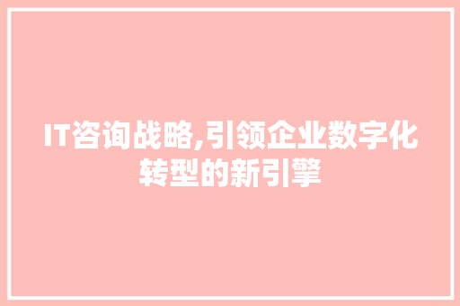 IT咨询战略,引领企业数字化转型的新引擎 seo技术
