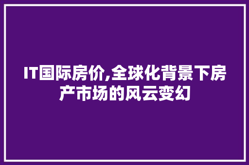 IT国际房价,全球化背景下房产市场的风云变幻 头条优化