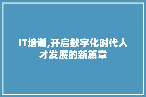 IT培训,开启数字化时代人才发展的新篇章