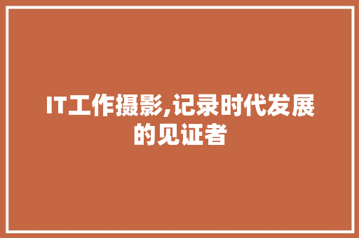 IT工作摄影,记录时代发展的见证者