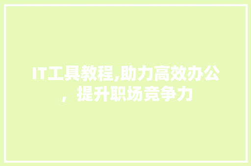 IT工具教程,助力高效办公，提升职场竞争力
