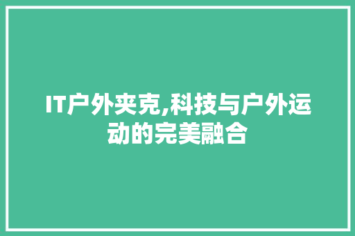 IT户外夹克,科技与户外运动的完美融合 AI技术学习