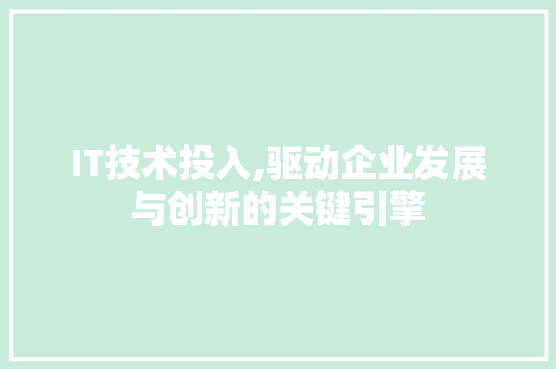 IT技术投入,驱动企业发展与创新的关键引擎