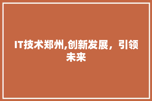 IT技术郑州,创新发展，引领未来