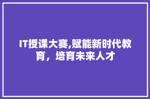 IT授课大赛,赋能新时代教育，培育未来人才 英文谷歌算法