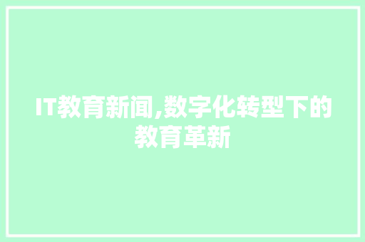 IT教育新闻,数字化转型下的教育革新