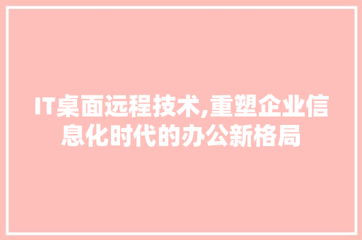IT桌面远程技术,重塑企业信息化时代的办公新格局