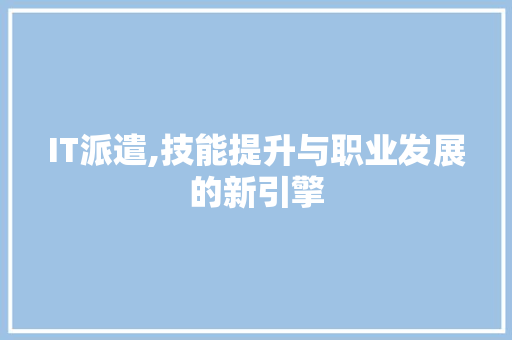 IT派遣,技能提升与职业发展的新引擎 头条优化