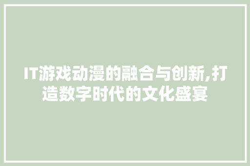 IT游戏动漫的融合与创新,打造数字时代的文化盛宴 网站优化