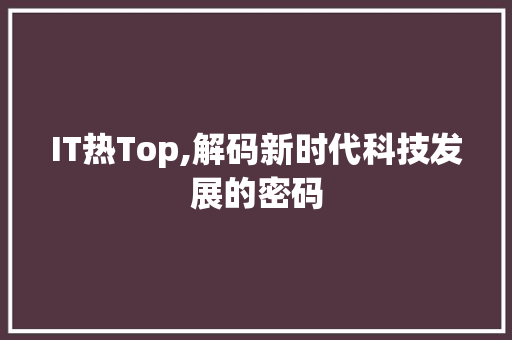 IT热Top,解码新时代科技发展的密码
