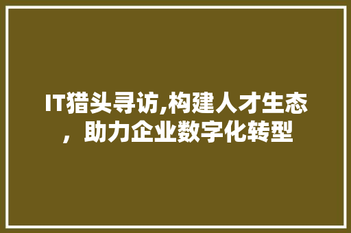 IT猎头寻访,构建人才生态，助力企业数字化转型 百度算法