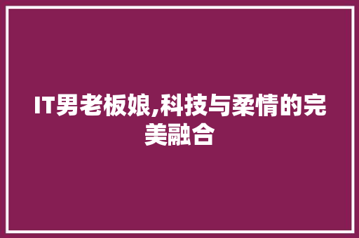 IT男老板娘,科技与柔情的完美融合