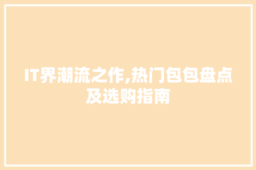 IT界潮流之作,热门包包盘点及选购指南 头条优化
