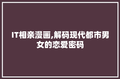 IT相亲漫画,解码现代都市男女的恋爱密码