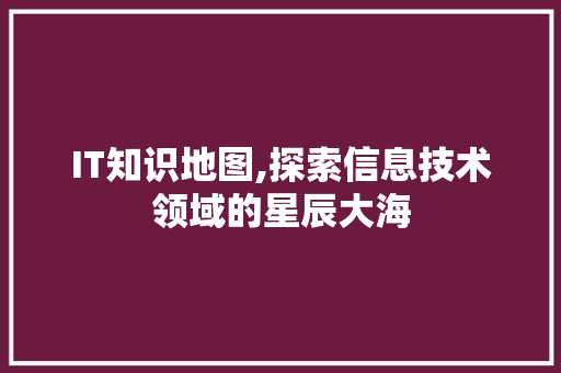IT知识地图,探索信息技术领域的星辰大海
