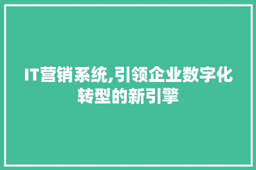 IT营销系统,引领企业数字化转型的新引擎