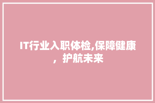IT行业入职体检,保障健康，护航未来