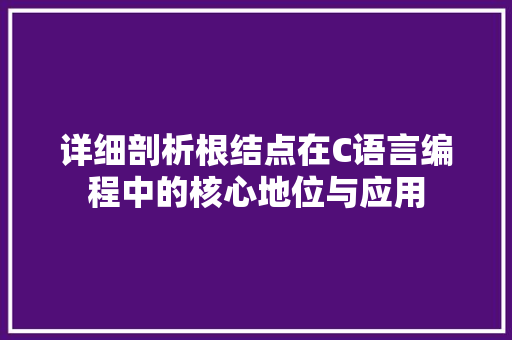 详细剖析根结点在C语言编程中的核心地位与应用 头条优化