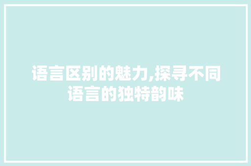 语言区别的魅力,探寻不同语言的独特韵味