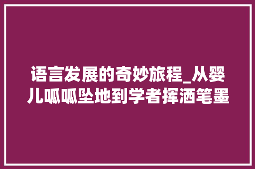 语言发展的奇妙旅程_从婴儿呱呱坠地到学者挥洒笔墨