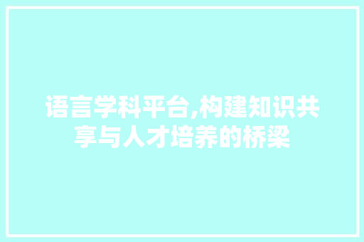 语言学科平台,构建知识共享与人才培养的桥梁