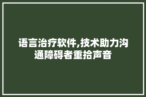 语言治疗软件,技术助力沟通障碍者重拾声音