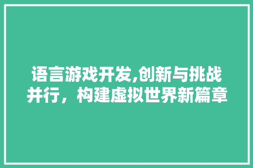 语言游戏开发,创新与挑战并行，构建虚拟世界新篇章 360搜优化