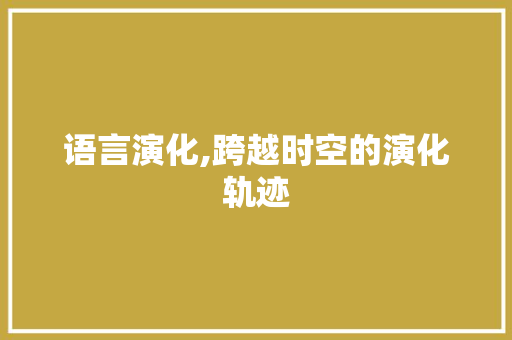语言演化,跨越时空的演化轨迹 360搜优化