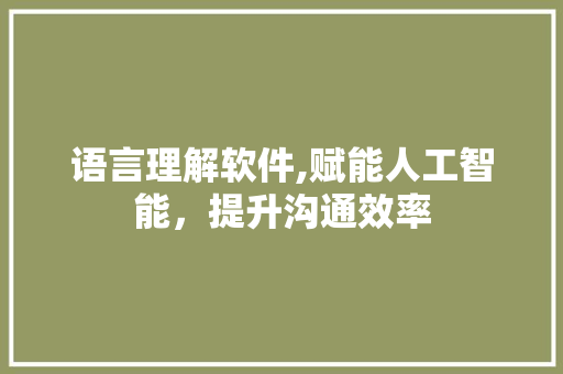 语言理解软件,赋能人工智能，提升沟通效率 360搜优化