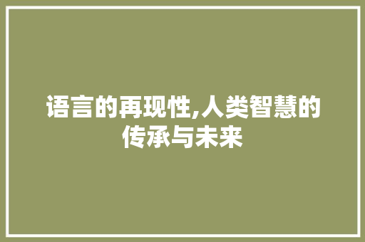 语言的再现性,人类智慧的传承与未来