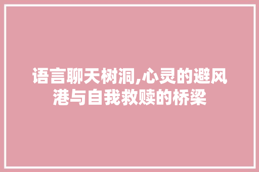 语言聊天树洞,心灵的避风港与自我救赎的桥梁